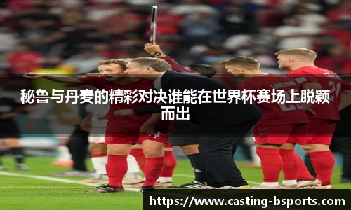 秘鲁与丹麦的精彩对决谁能在世界杯赛场上脱颖而出